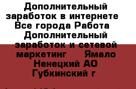 Дополнительный заработок в интернете - Все города Работа » Дополнительный заработок и сетевой маркетинг   . Ямало-Ненецкий АО,Губкинский г.